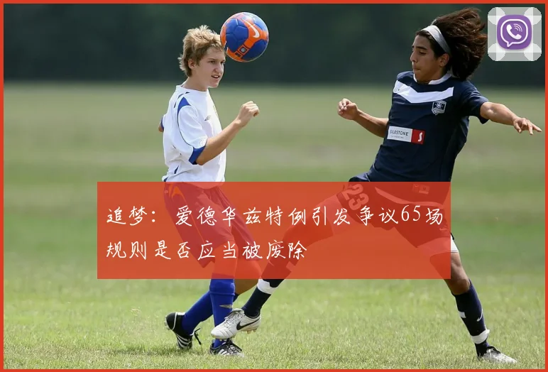 追梦：爱德华兹特例引发争议65场规则是否应当被废除