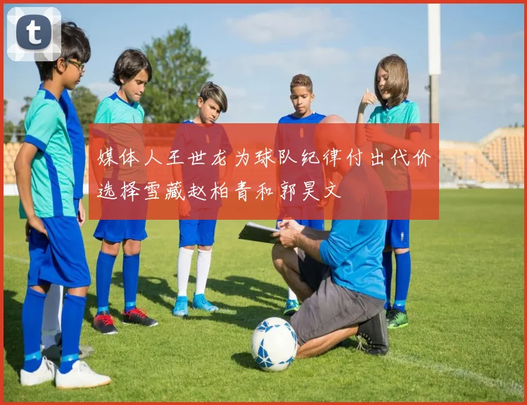 媒体人王世龙为球队纪律付出代价选择雪藏赵柏青和郭昊文