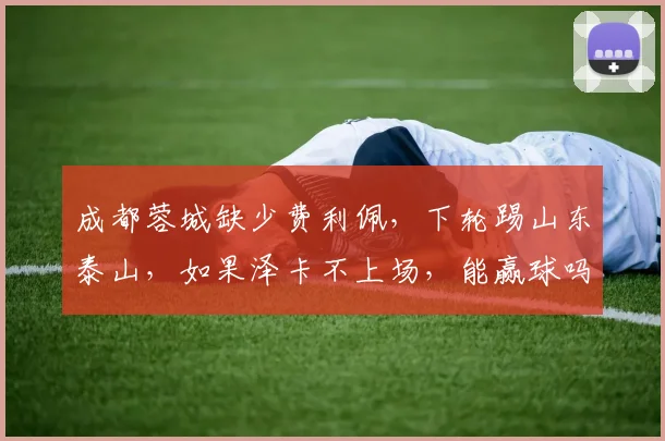 成都蓉城缺少费利佩，下轮踢山东泰山，如果泽卡不上场，能赢球吗