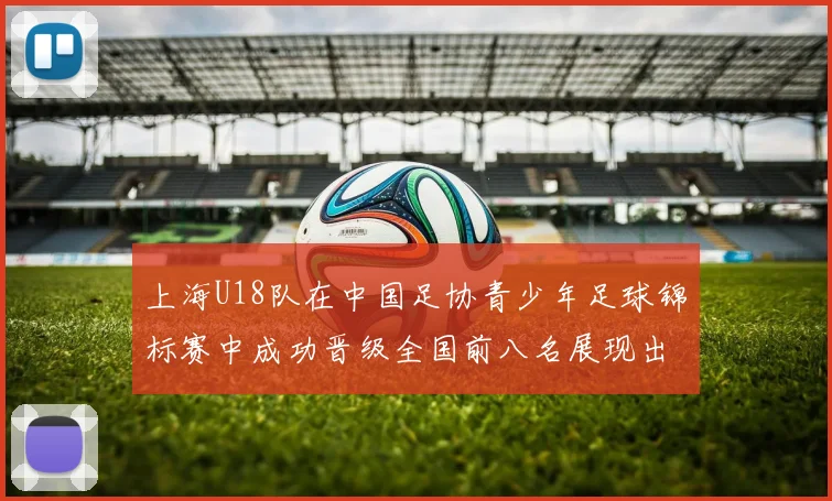 上海U18队在中国足协青少年足球锦标赛中成功晋级全国前八名展现出色实力与潜力