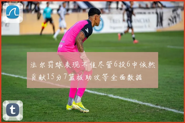 法尔罚球表现不佳尽管6投6中依然贡献15分7篮板助攻等全面数据