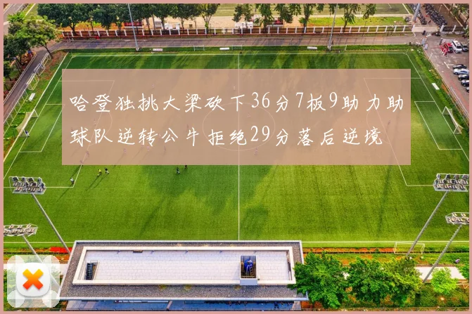 哈登独挑大梁砍下36分7板9助力助球队逆转公牛拒绝29分落后逆境
