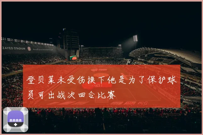 登贝莱未受伤换下他是为了保护球员可出战次回合比赛