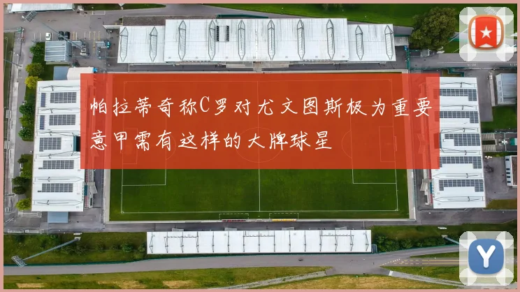 帕拉蒂奇称C罗对尤文图斯极为重要意甲需有这样的大牌球星