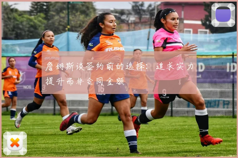 詹姆斯谈签约前的选择：追求实力提升而非合同金额