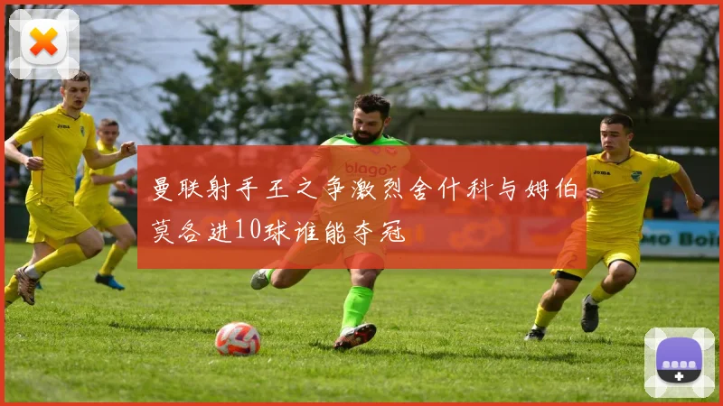 曼联射手王之争激烈舍什科与姆伯莫各进10球谁能夺冠