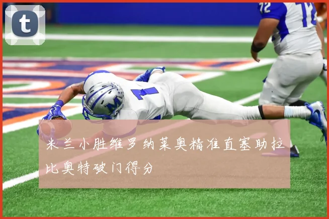 米兰小胜维罗纳莱奥精准直塞助拉比奥特破门得分