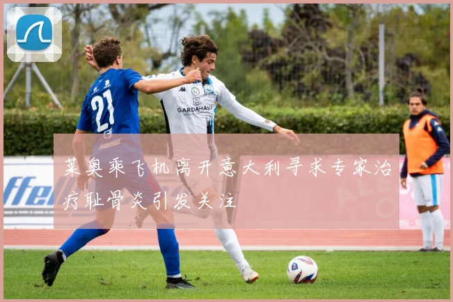 莱奥乘飞机离开意大利寻求专家治疗耻骨炎引发关注