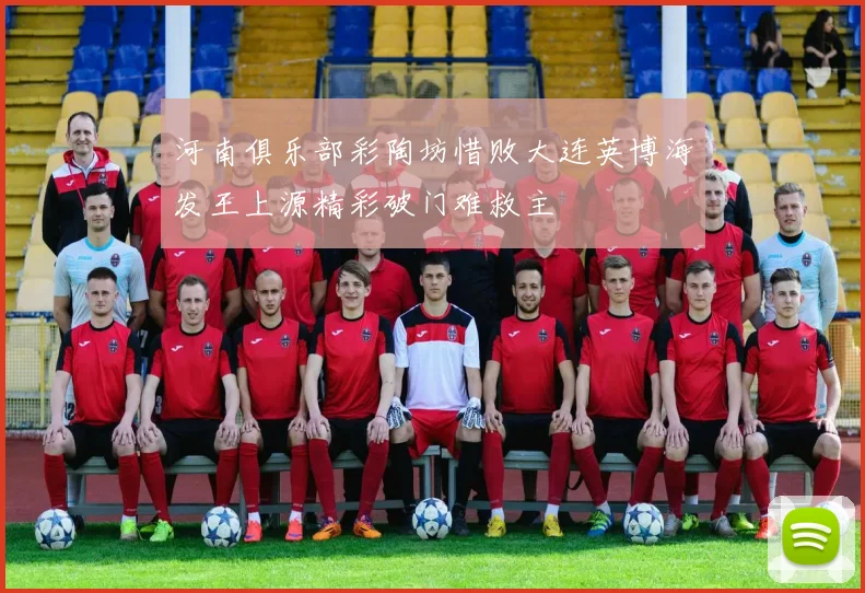河南俱乐部彩陶坊惜败大连英博海发王上源精彩破门难救主