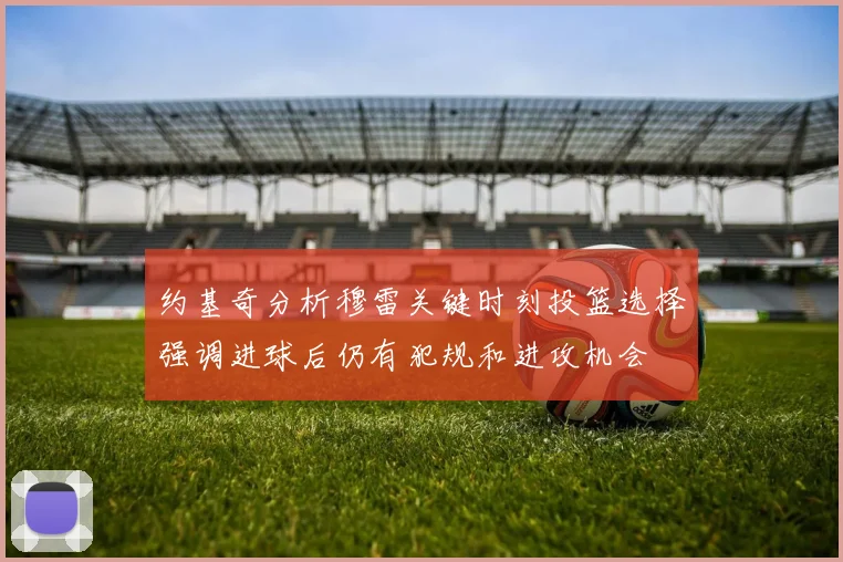 约基奇分析穆雷关键时刻投篮选择强调进球后仍有犯规和进攻机会