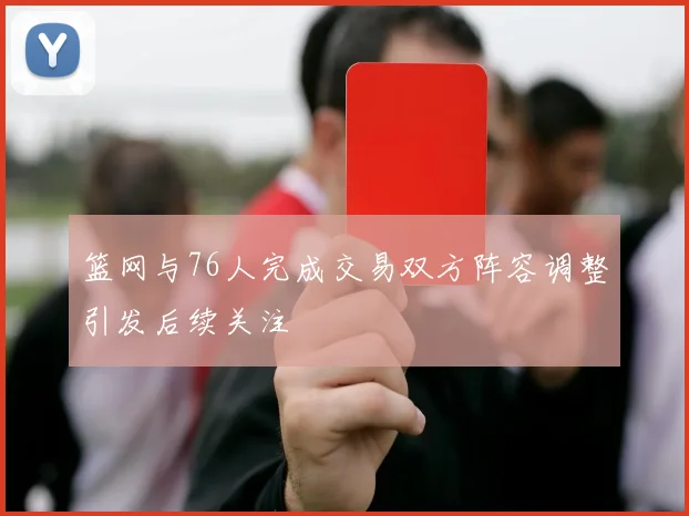 篮网与76人完成交易双方阵容调整引发后续关注